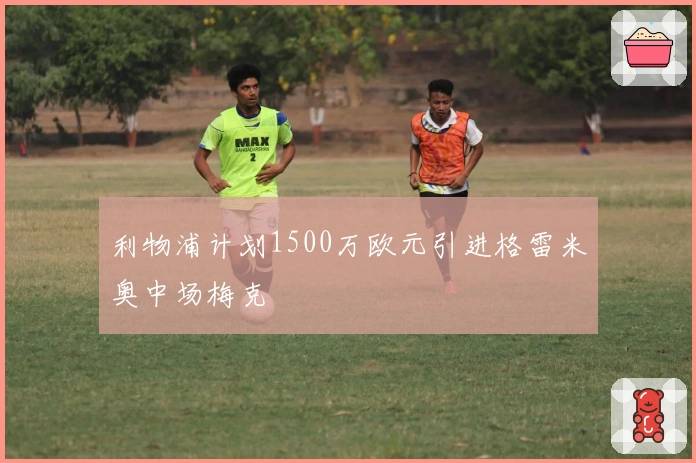 利物浦计划1500万欧元引进格雷米奥中场梅克