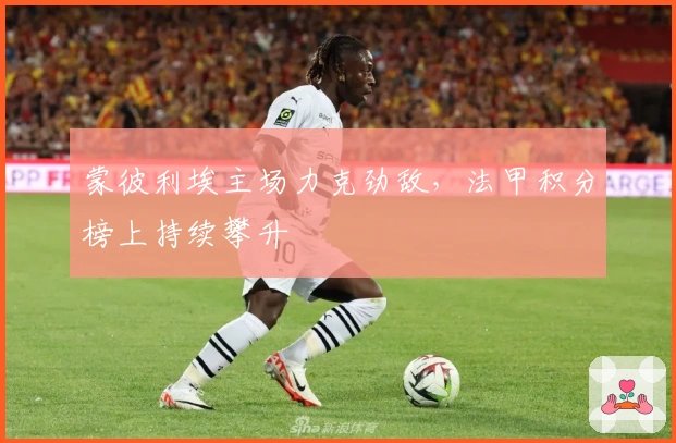 蒙彼利埃主场力克劲敌，法甲积分榜上持续攀升
