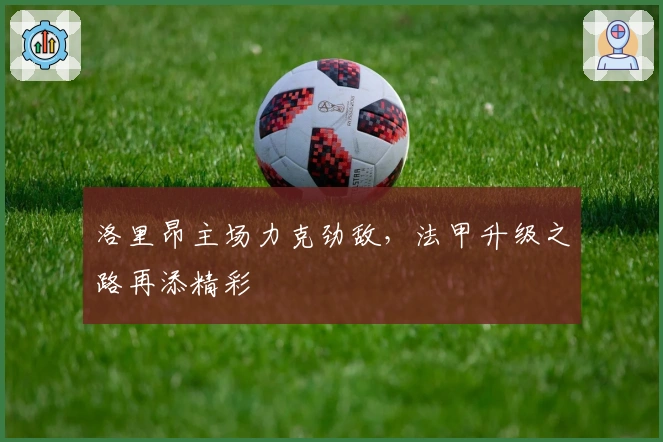 洛里昂主场力克劲敌，法甲升级之路再添精彩