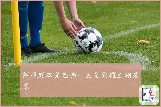 阿根廷双杀巴西，五星荣耀王朝落幕