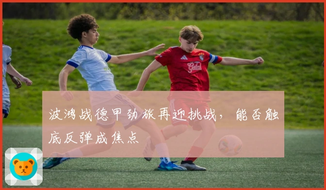 波鸿战德甲劲旅再迎挑战，能否触底反弹成焦点