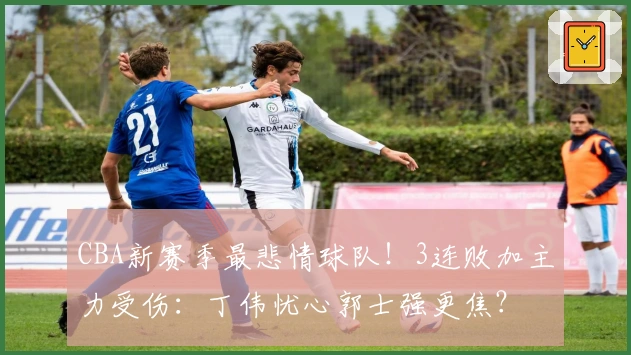 CBA新赛季最悲情球队！3连败加主力受伤：丁伟忧心郭士强更焦？