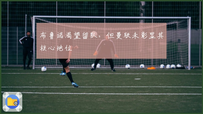 布鲁诺渴望留队，但曼联未彰显其核心地位