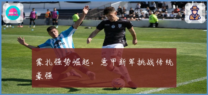 蒙扎强势崛起,意甲新军挑战传统豪强