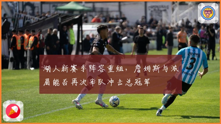 湖人新赛季阵容重组，詹姆斯与浓眉能否再次率队冲击总冠军