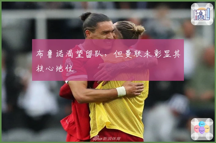 布鲁诺渴望留队，但曼联未彰显其核心地位