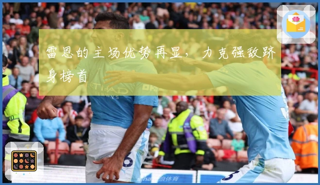 雷恩的主场优势再显，力克强敌跻身榜首