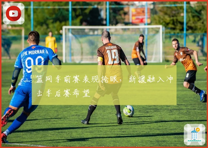 篮网季前赛表现抢眼,新援融入冲击季后赛希望