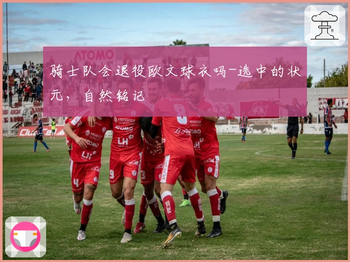 骑士队会退役欧文球衣吗-选中的状元，自然铭记