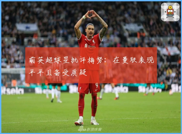 前英超球星批评梅努：在曼联表现平平且备受质疑