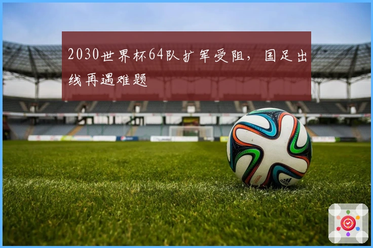 2030世界杯64队扩军受阻，国足出线再遇难题