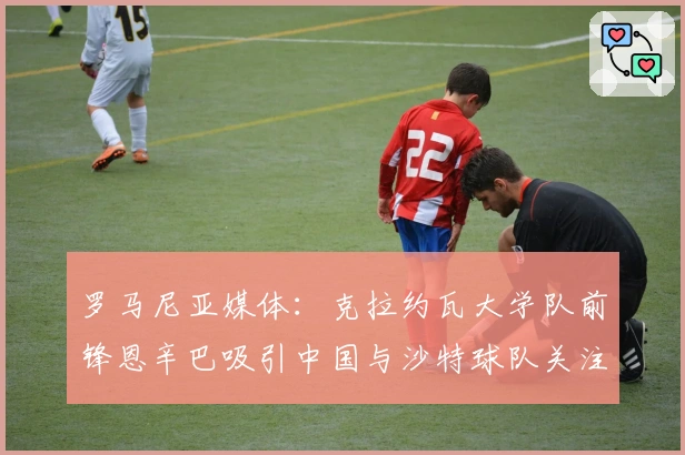 罗马尼亚媒体：克拉约瓦大学队前锋恩辛巴吸引中国与沙特球队关注