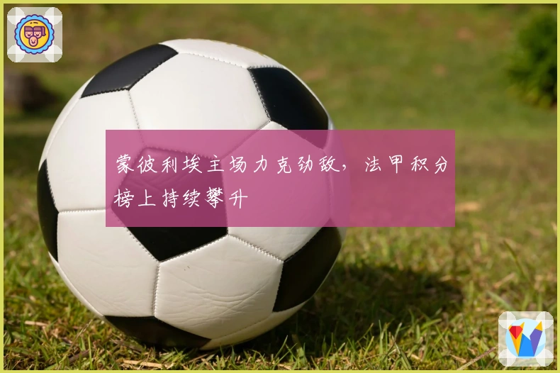 蒙彼利埃主场力克劲敌，法甲积分榜上持续攀升