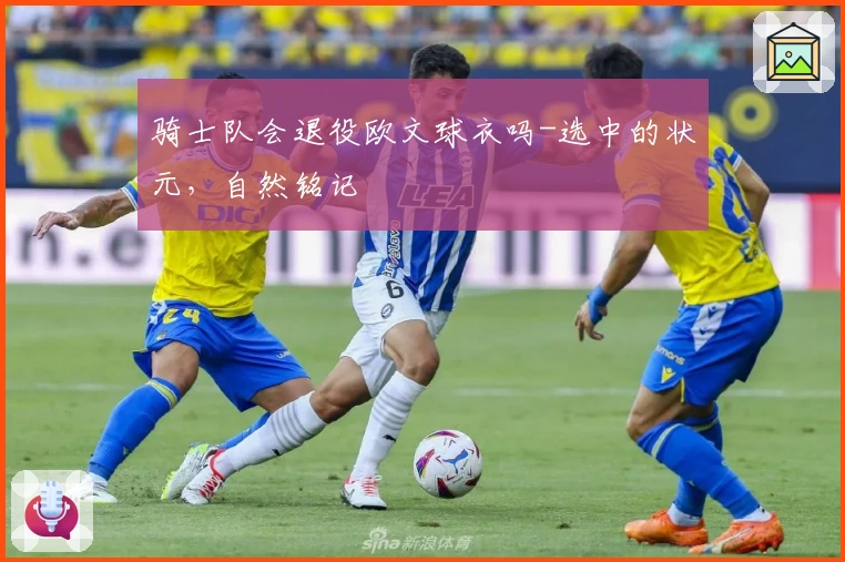 骑士队会退役欧文球衣吗-选中的状元，自然铭记