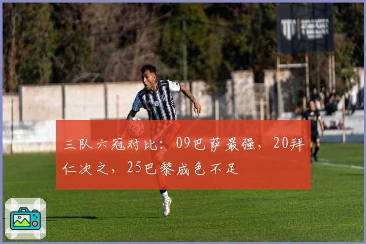 三队六冠对比：09巴萨最强，20拜仁次之，25巴黎成色不足