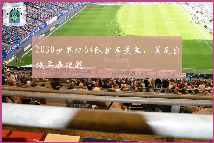 2030世界杯64队扩军受阻，国足出线再遇难题